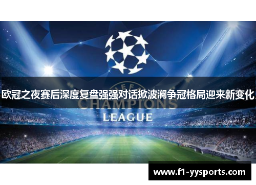 欧冠之夜赛后深度复盘强强对话掀波澜争冠格局迎来新变化