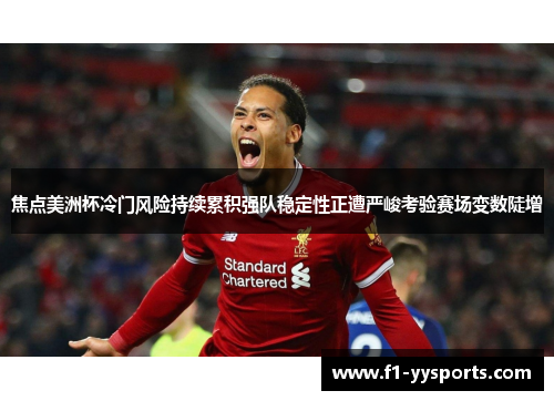 焦点美洲杯冷门风险持续累积强队稳定性正遭严峻考验赛场变数陡增