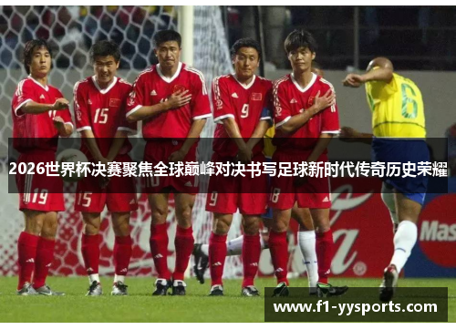 2026世界杯决赛聚焦全球巅峰对决书写足球新时代传奇历史荣耀