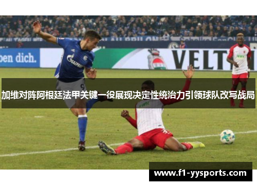 加维对阵阿根廷法甲关键一役展现决定性统治力引领球队改写战局