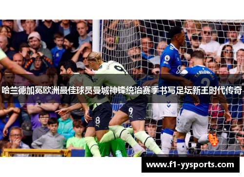 哈兰德加冕欧洲最佳球员曼城神锋统治赛季书写足坛新王时代传奇