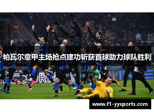 帕瓦尔意甲主场抢点建功斩获首球助力球队胜利