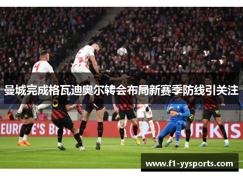 曼城完成格瓦迪奥尔转会布局新赛季防线引关注