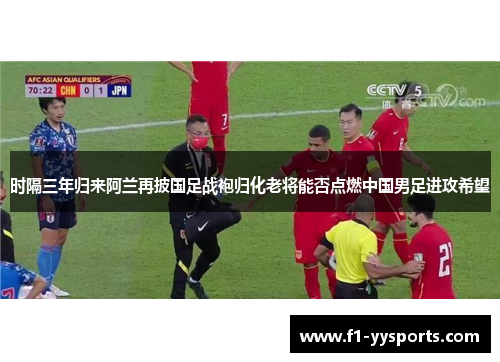 时隔三年归来阿兰再披国足战袍归化老将能否点燃中国男足进攻希望