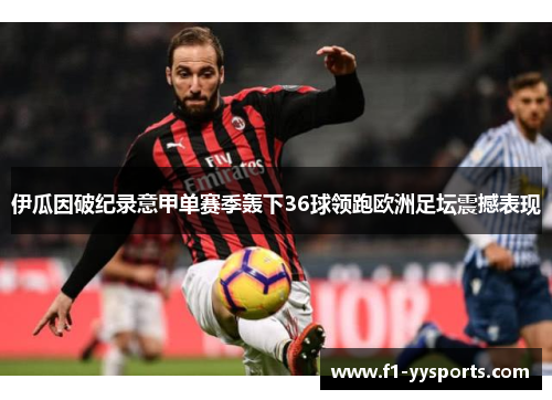 伊瓜因破纪录意甲单赛季轰下36球领跑欧洲足坛震撼表现 伊瓜因破纪录意甲单赛季轰下36球领跑欧洲足坛震撼表现