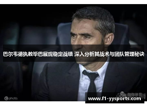 巴尔韦德执教毕巴展现稳定战绩 深入分析其战术与团队管理秘诀