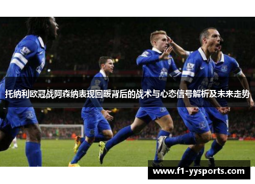 托纳利欧冠战阿森纳表现回暖背后的战术与心态信号解析及未来走势