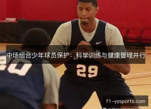 中场组合少年球员保护:科学训练与健康管理并行 中场组合少年球员保护:科学训练与健康管理并行