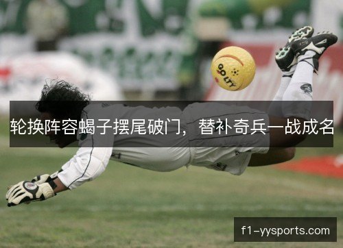 轮换阵容蝎子摆尾破门,替补奇兵一战成名 轮换阵容蝎子摆尾破门,替补奇兵一战成名