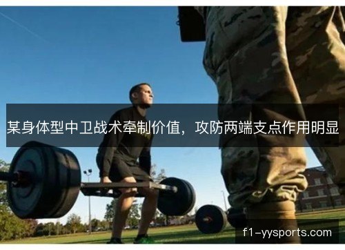某身体型中卫战术牵制价值，攻防两端支点作用明显