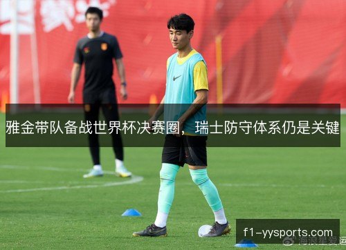 雅金带队备战世界杯决赛圈，瑞士防守体系仍是关键