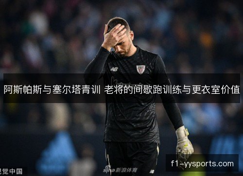 阿斯帕斯与塞尔塔青训 老将的间歇跑训练与更衣室价值