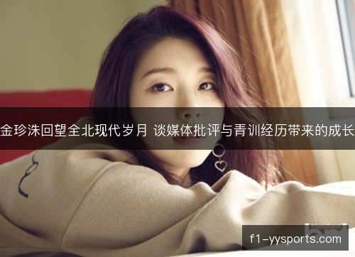 金珍洙回望全北现代岁月 谈媒体批评与青训经历带来的成长 金珍洙回望全北现代岁月 谈媒体批评与青训经历带来的成长
